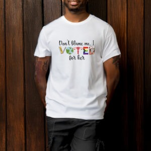 Don't Blame Me - I Voted For Her T-Shirt