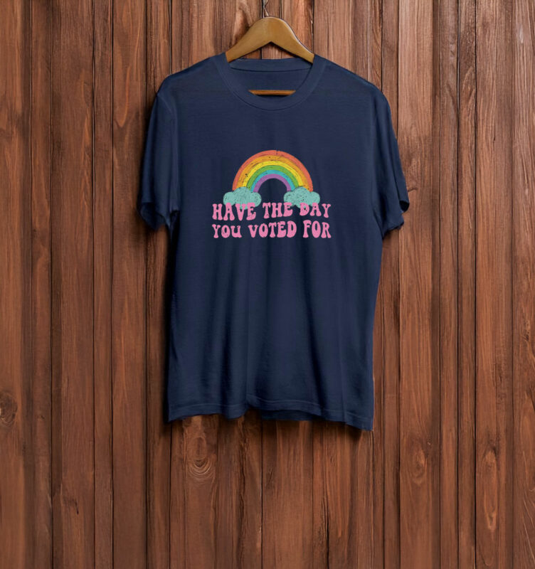 Have The Day You Voted For T-Shirt