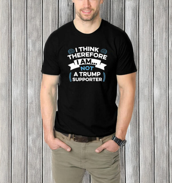 I Think Therefore I Am Not A Trump Supporter T-Shirt