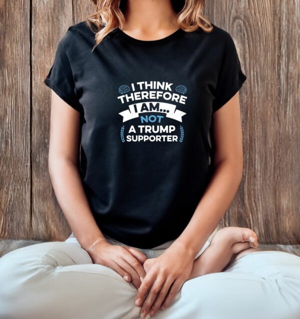 I Think Therefore I Am Not A Trump Supporter T-Shirt