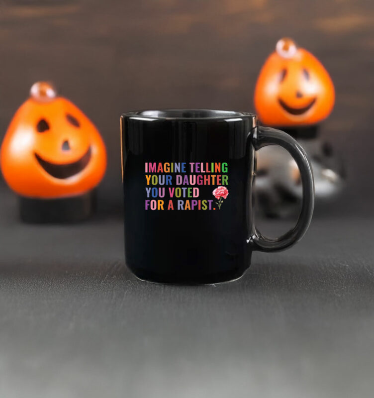 Imagine Telling Your Daughter You Voted For A Rapist Mug