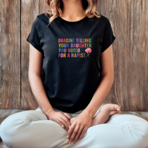 Imagine Telling Your Daughter You Voted For A Rapist T-Shirt